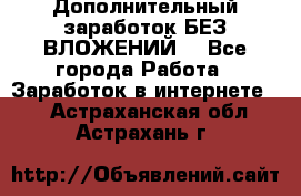 Дополнительный заработок БЕЗ ВЛОЖЕНИЙ! - Все города Работа » Заработок в интернете   . Астраханская обл.,Астрахань г.